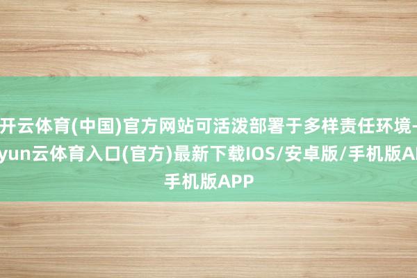 开云体育(中国)官方网站可活泼部署于多样责任环境-开yun云体育入口(官方)最新下载IOS/安卓版/手机版APP