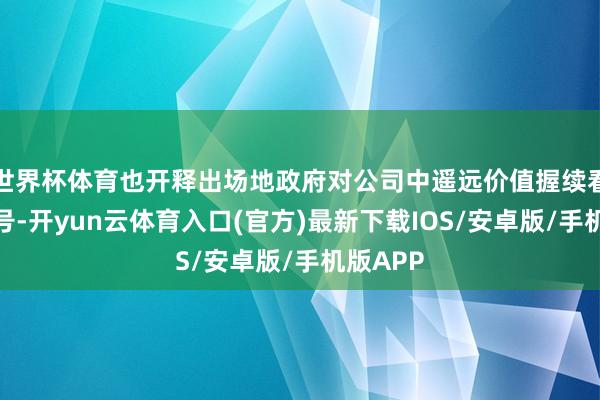 世界杯体育也开释出场地政府对公司中遥远价值握续看好的信号-开yun云体育入口(官方)最新下载IOS/安卓版/手机版APP