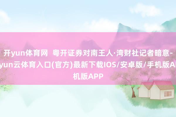 开yun体育网  粤开证券对南王人·湾财社记者暗意-开yun云体育入口(官方)最新下载IOS/安卓版/手机版APP
