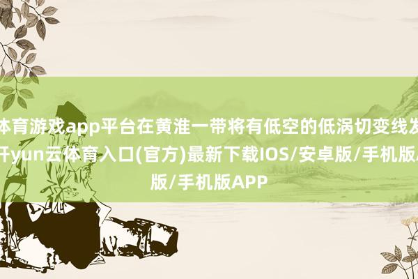 体育游戏app平台在黄淮一带将有低空的低涡切变线发展-开yun云体育入口(官方)最新下载IOS/安卓版/手机版APP