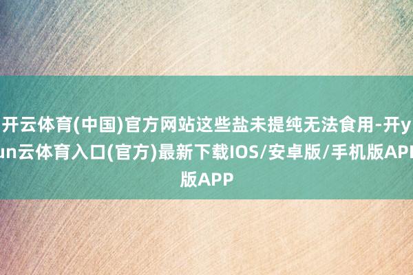 开云体育(中国)官方网站这些盐未提纯无法食用-开yun云体育入口(官方)最新下载IOS/安卓版/手机版APP