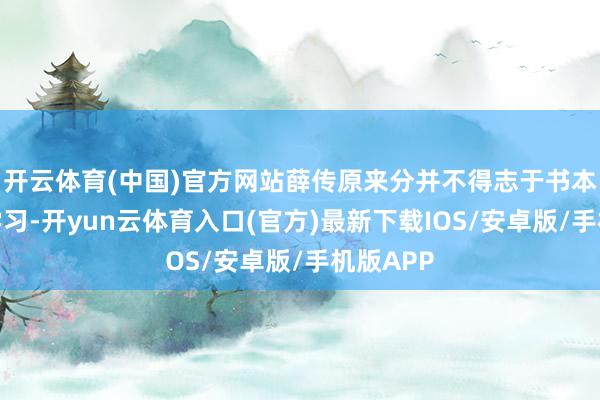 开云体育(中国)官方网站薛传原来分并不得志于书本学问的学习-开yun云体育入口(官方)最新下载IOS/安卓版/手机版APP