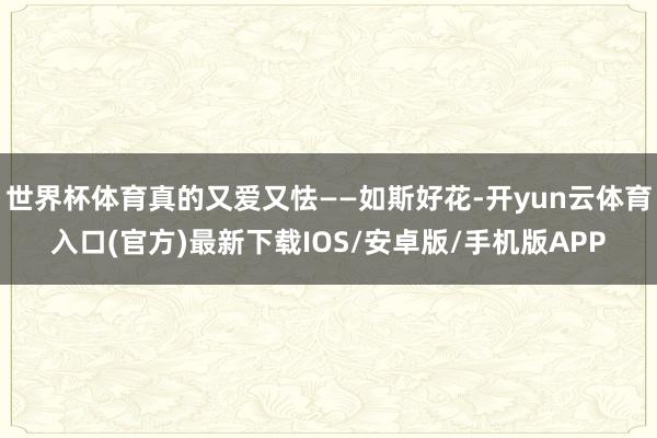 世界杯体育真的又爱又怯——如斯好花-开yun云体育入口(官方)最新下载IOS/安卓版/手机版APP
