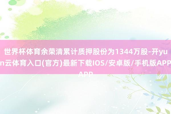 世界杯体育余荣清累计质押股份为1344万股-开yun云体育入口(官方)最新下载IOS/安卓版/手机版APP