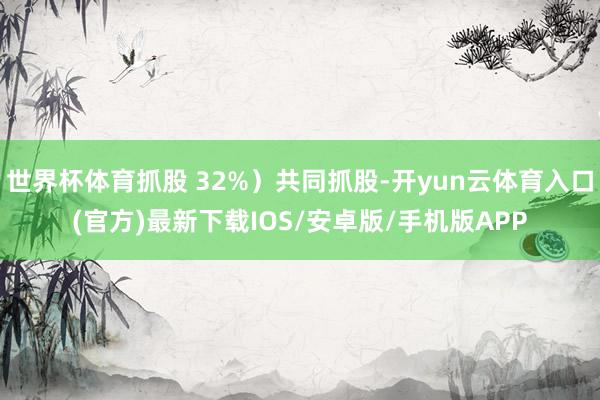 世界杯体育抓股 32%）共同抓股-开yun云体育入口(官方)最新下载IOS/安卓版/手机版APP