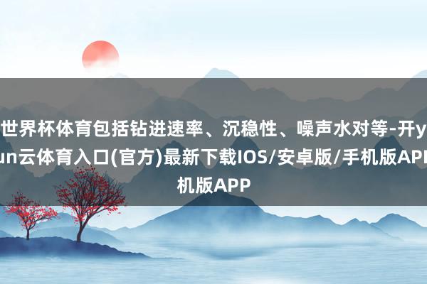 世界杯体育包括钻进速率、沉稳性、噪声水对等-开yun云体育入口(官方)最新下载IOS/安卓版/手机版APP