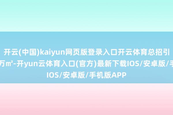 开云(中国)kaiyun网页版登录入口开云体育总招引面积10.6万㎡-开yun云体育入口(官方)最新下载IOS/安卓版/手机版APP