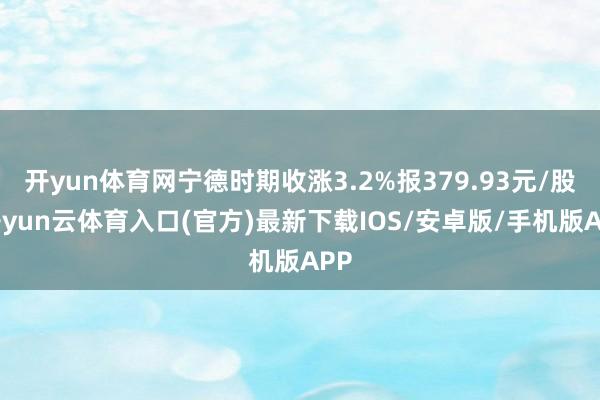开yun体育网宁德时期收涨3.2%报379.93元/股-开yun云体育入口(官方)最新下载IOS/安卓版/手机版APP