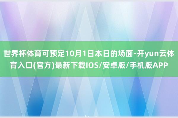 世界杯体育可预定10月1日本日的场面-开yun云体育入口(官方)最新下载IOS/安卓版/手机版APP