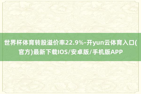 世界杯体育转股溢价率22.9%-开yun云体育入口(官方)最新下载IOS/安卓版/手机版APP