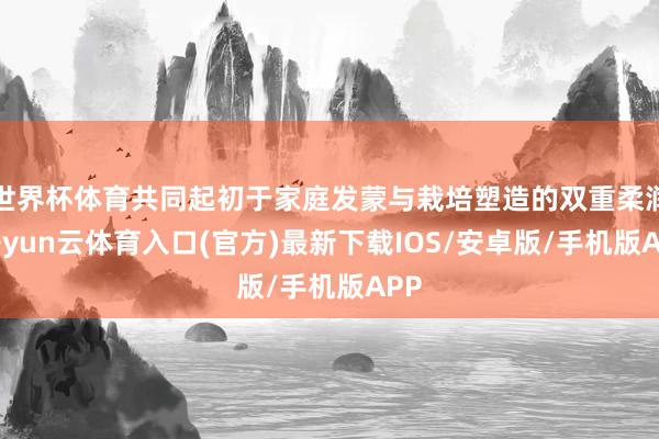 世界杯体育共同起初于家庭发蒙与栽培塑造的双重柔润-开yun云体育入口(官方)最新下载IOS/安卓版/手机版APP