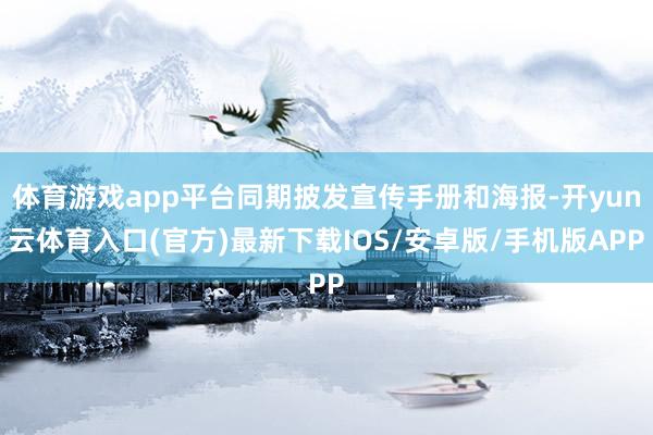 体育游戏app平台同期披发宣传手册和海报-开yun云体育入口(官方)最新下载IOS/安卓版/手机版APP