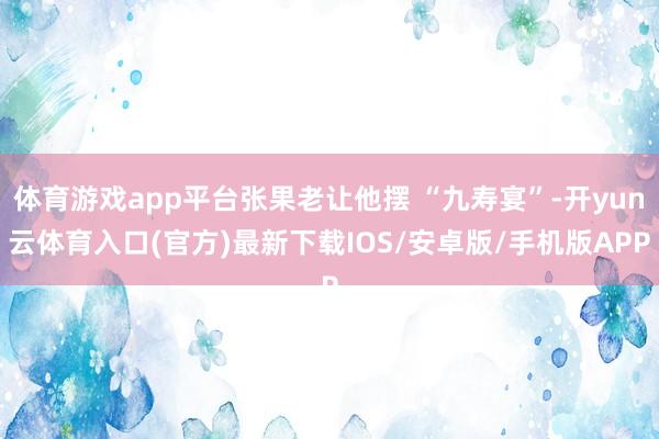 体育游戏app平台张果老让他摆 “九寿宴”-开yun云体育入口(官方)最新下载IOS/安卓版/手机版APP