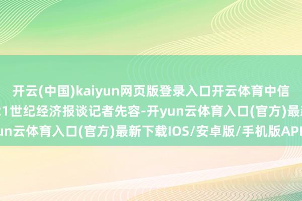 开云(中国)kaiyun网页版登录入口开云体育中信证券关联负责东谈主向21世纪经济报谈记者先容-开yun云体育入口(官方)最新下载IOS/安卓版/手机版APP