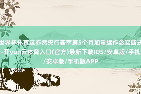 世界杯体育这亦然央行荟萃第5个月加量续作念买断式逆回购-开yun云体育入口(官方)最新下载IOS/安卓版/手机版APP