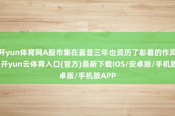 开yun体育网A股市集在曩昔三年也资历了彰着的作风调遣-开yun云体育入口(官方)最新下载IOS/安卓版/手机版APP