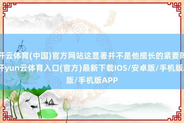 开云体育(中国)官方网站这显著并不是他擅长的紧要阵势-开yun云体育入口(官方)最新下载IOS/安卓版/手机版APP