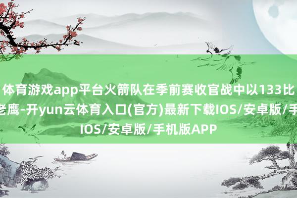 体育游戏app平台火箭队在季前赛收官战中以133比115大捷老鹰-开yun云体育入口(官方)最新下载IOS/安卓版/手机版APP