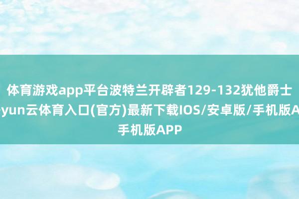 体育游戏app平台波特兰开辟者129-132犹他爵士-开yun云体育入口(官方)最新下载IOS/安卓版/手机版APP