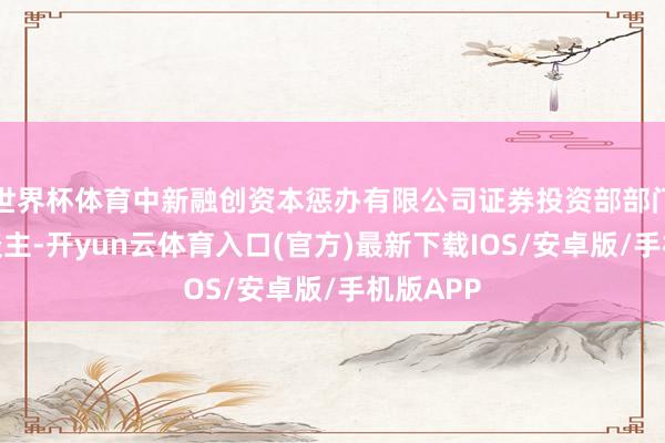 世界杯体育中新融创资本惩办有限公司证券投资部部门认真东谈主-开yun云体育入口(官方)最新下载IOS/安卓版/手机版APP