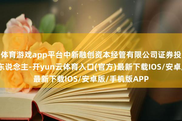 体育游戏app平台中新融创资本经管有限公司证券投资部部门认真东说念主-开yun云体育入口(官方)最新下载IOS/安卓版/手机版APP