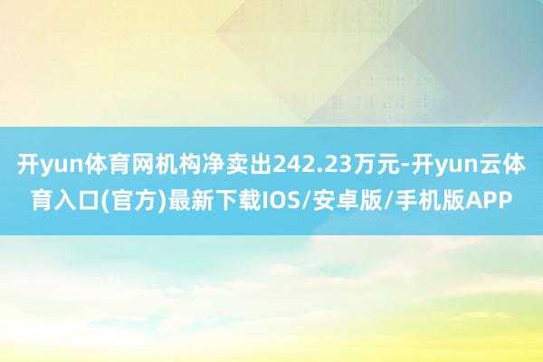开yun体育网机构净卖出242.23万元-开yun云体育入口(官方)最新下载IOS/安卓版/手机版APP