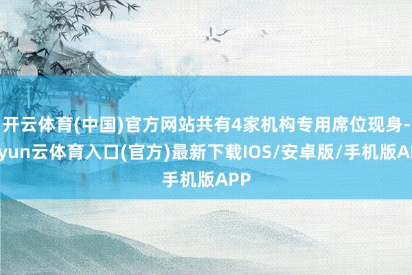 开云体育(中国)官方网站共有4家机构专用席位现身-开yun云体育入口(官方)最新下载IOS/安卓版/手机版APP