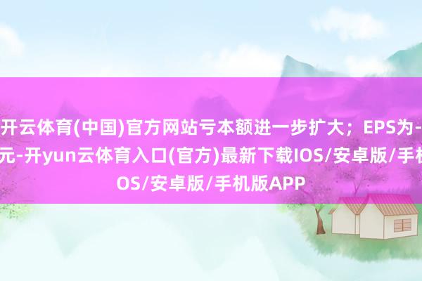 开云体育(中国)官方网站亏本额进一步扩大；EPS为-0.2693元-开yun云体育入口(官方)最新下载IOS/安卓版/手机版APP