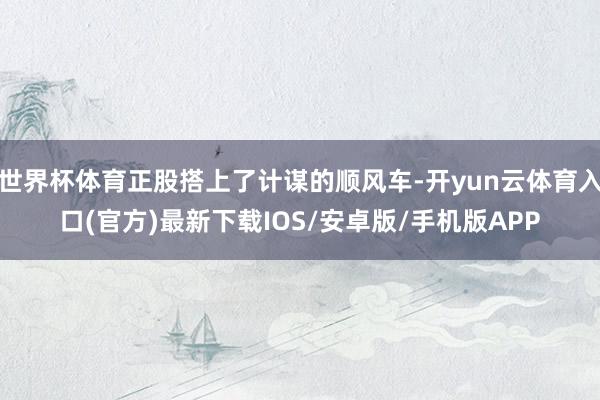 世界杯体育正股搭上了计谋的顺风车-开yun云体育入口(官方)最新下载IOS/安卓版/手机版APP