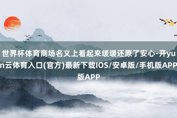 世界杯体育商场名义上看起来缓缓还原了安心-开yun云体育入口(官方)最新下载IOS/安卓版/手机版APP