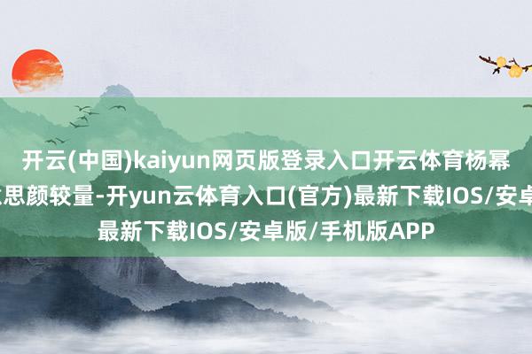 开云(中国)kaiyun网页版登录入口开云体育杨幂与陈都灵的好意思颜较量-开yun云体育入口(官方)最新下载IOS/安卓版/手机版APP