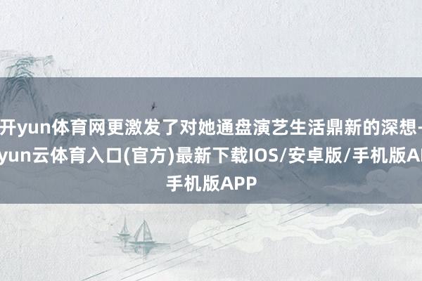 开yun体育网更激发了对她通盘演艺生活鼎新的深想-开yun云体育入口(官方)最新下载IOS/安卓版/手机版APP