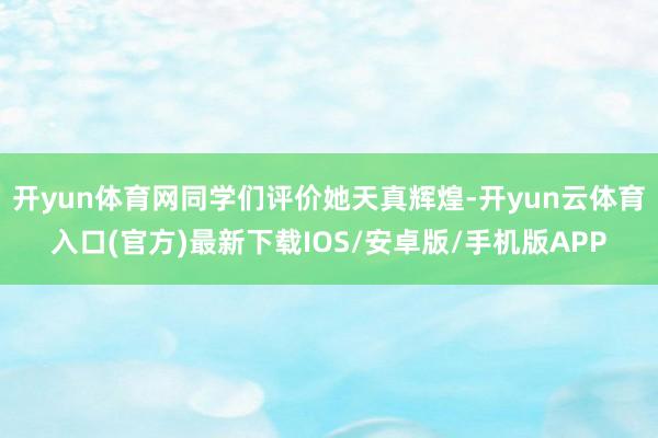 开yun体育网同学们评价她天真辉煌-开yun云体育入口(官方)最新下载IOS/安卓版/手机版APP