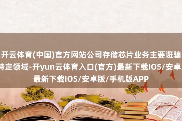 开云体育(中国)官方网站公司存储芯片业务主要诳骗于国防军工等特定领域-开yun云体育入口(官方)最新下载IOS/安卓版/手机版APP
