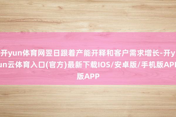 开yun体育网翌日跟着产能开释和客户需求增长-开yun云体育入口(官方)最新下载IOS/安卓版/手机版APP