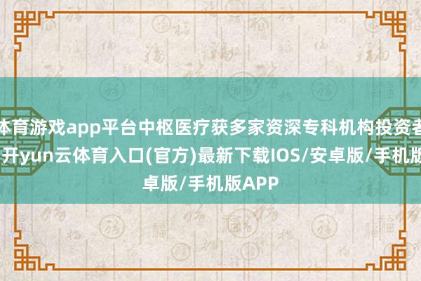 体育游戏app平台中枢医疗获多家资深专科机构投资者投资-开yun云体育入口(官方)最新下载IOS/安卓版/手机版APP