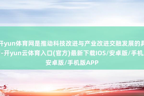 开yun体育网是推动科技改进与产业改进交融发展的具体行为-开yun云体育入口(官方)最新下载IOS/安卓版/手机版APP