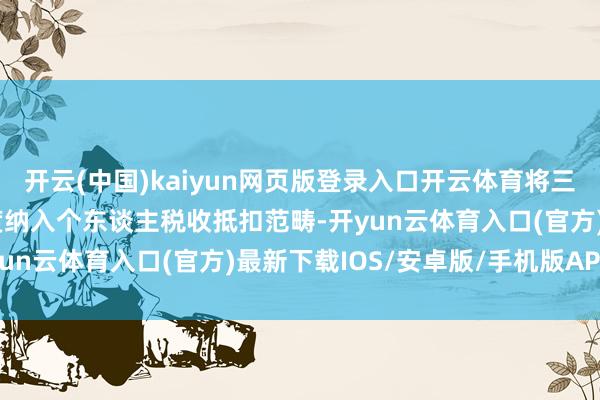 开云(中国)kaiyun网页版登录入口开云体育将三岁以下婴幼儿的照护用度纳入个东谈主税收抵扣范畴-开yun云体育入口(官方)最新下载IOS/安卓版/手机版APP