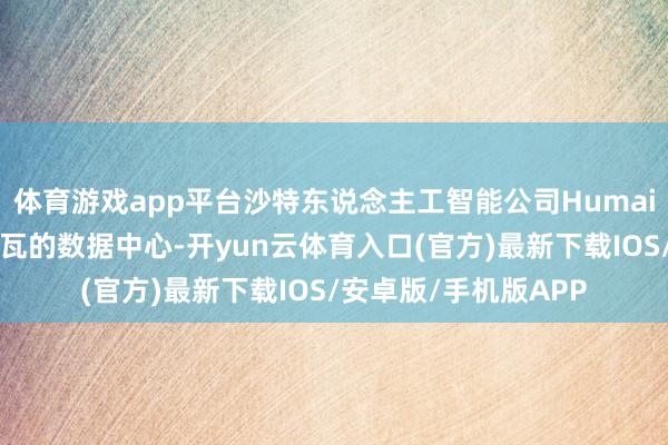 体育游戏app平台沙特东说念主工智能公司Humain晓谕竖立多个千兆瓦的数据中心-开yun云体育入口(官方)最新下载IOS/安卓版/手机版APP