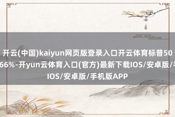 开云(中国)kaiyun网页版登录入口开云体育标普500指数跌0.66%-开yun云体育入口(官方)最新下载IOS/安卓版/手机版APP