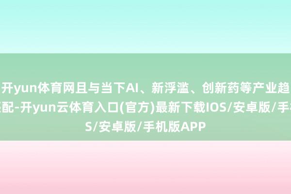 开yun体育网且与当下AI、新浮滥、创新药等产业趋势愈加匹配-开yun云体育入口(官方)最新下载IOS/安卓版/手机版APP