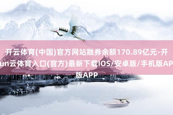 开云体育(中国)官方网站融券余额170.89亿元-开yun云体育入口(官方)最新下载IOS/安卓版/手机版APP