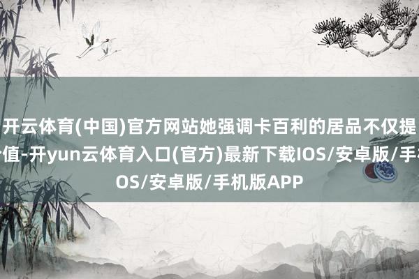 开云体育(中国)官方网站她强调卡百利的居品不仅提供功能价值-开yun云体育入口(官方)最新下载IOS/安卓版/手机版APP