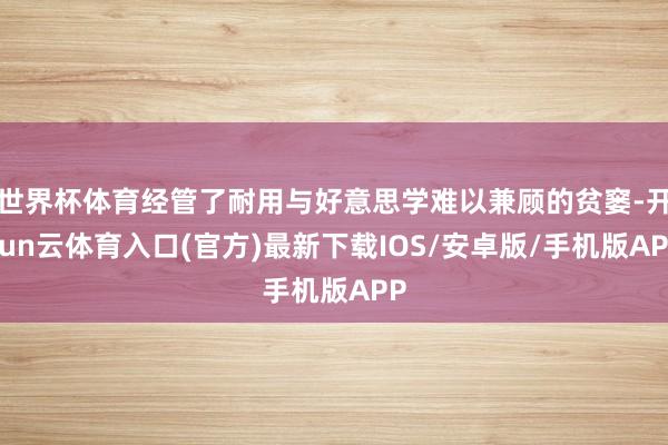 世界杯体育经管了耐用与好意思学难以兼顾的贫窭-开yun云体育入口(官方)最新下载IOS/安卓版/手机版APP