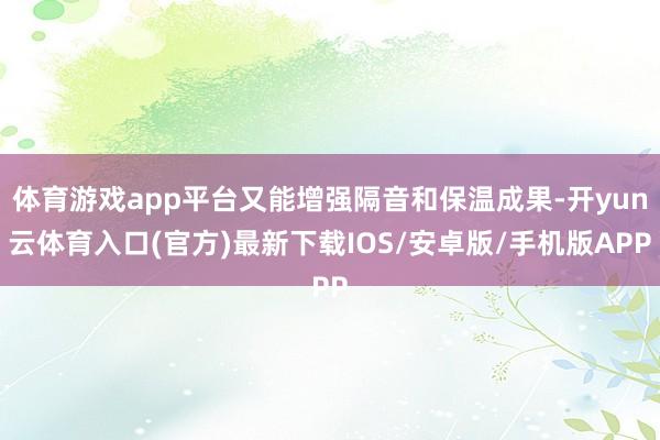 体育游戏app平台又能增强隔音和保温成果-开yun云体育入口(官方)最新下载IOS/安卓版/手机版APP