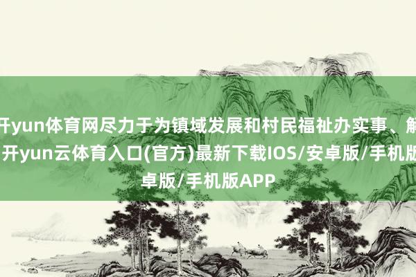 开yun体育网尽力于为镇域发展和村民福祉办实事、解细致-开yun云体育入口(官方)最新下载IOS/安卓版/手机版APP
