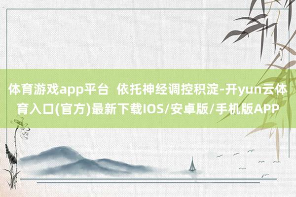 体育游戏app平台  依托神经调控积淀-开yun云体育入口(官方)最新下载IOS/安卓版/手机版APP