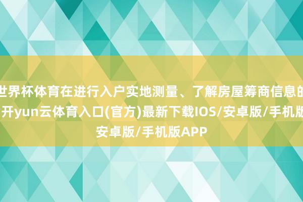 世界杯体育在进行入户实地测量、了解房屋筹商信息的同期-开yun云体育入口(官方)最新下载IOS/安卓版/手机版APP