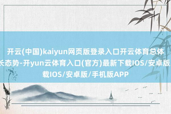 开云(中国)kaiyun网页版登录入口开云体育总体呈现快速增长态势-开yun云体育入口(官方)最新下载IOS/安卓版/手机版APP