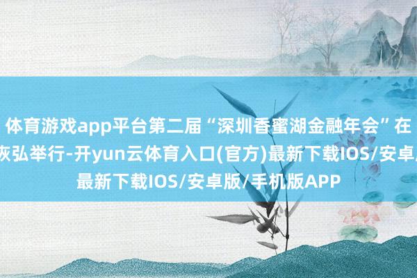 体育游戏app平台第二届“深圳香蜜湖金融年会”在深圳市福田区恢弘举行-开yun云体育入口(官方)最新下载IOS/安卓版/手机版APP